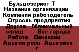 Бульдозерист Т-170 › Название организации ­ Компания-работодатель › Отрасль предприятия ­ Другое › Минимальный оклад ­ 1 - Все города Работа » Вакансии   . Адыгея респ.,Адыгейск г.